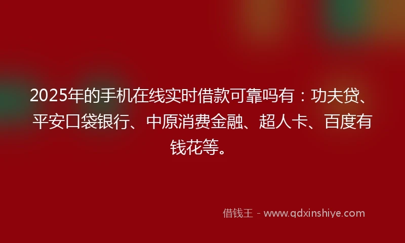 2025年的手机在线实时借款可靠吗有：功夫贷、平安口袋银行、中原消费金融、超人卡、百度有钱花等。