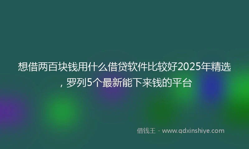 想借两百块钱用什么借贷软件比较好2025年精选，罗列5个最新能下来钱的平台