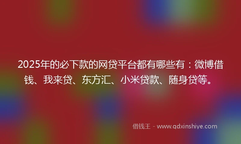 2025年的必下款的网贷平台都有哪些有：微博借钱、我来贷、东方汇、小米贷款、随身贷等。