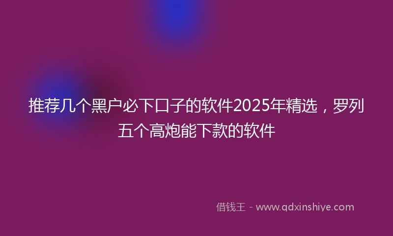 推荐几个黑户必下口子的软件2025年精选，罗列五个高炮能下款的软件