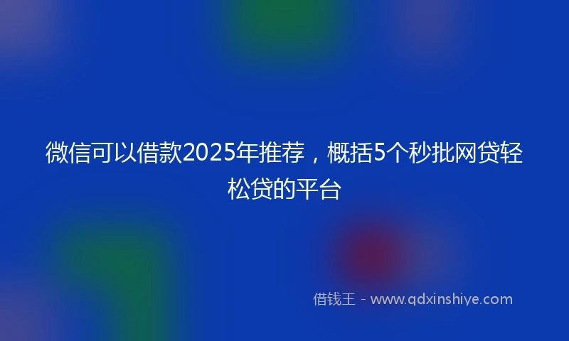 微信可以借款2025年推荐,概括5个秒批网贷轻松贷的平台