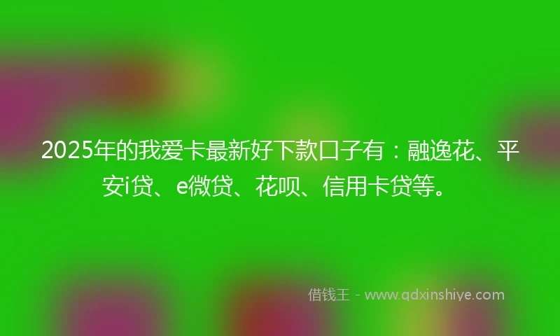 2025年的我爱卡最新好下款口子有：融逸花、平安i贷、e微贷、花呗、信用卡贷等。