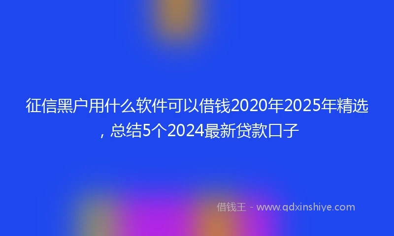 征信黑户用什么软件可以借钱2020年2025年精选,总结5个2024最新贷款口子
