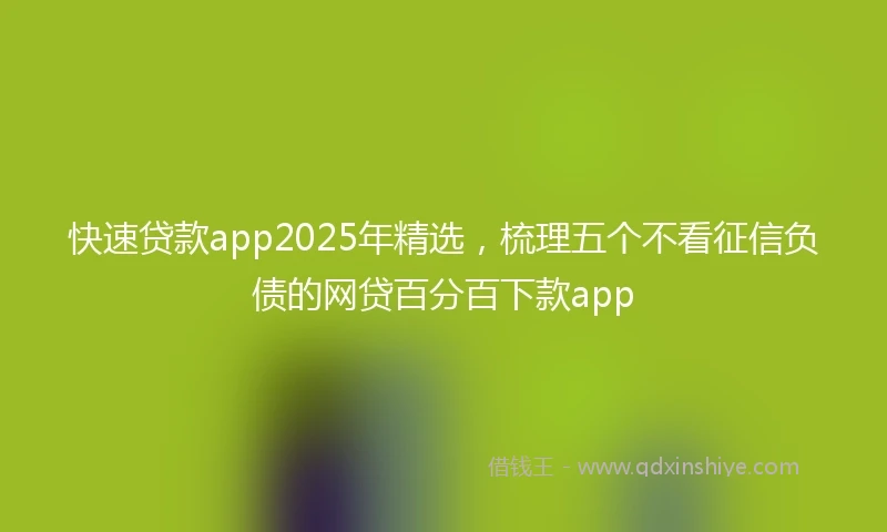 快速贷款app2025年精选，梳理五个不看征信负债的网贷百分百下款app