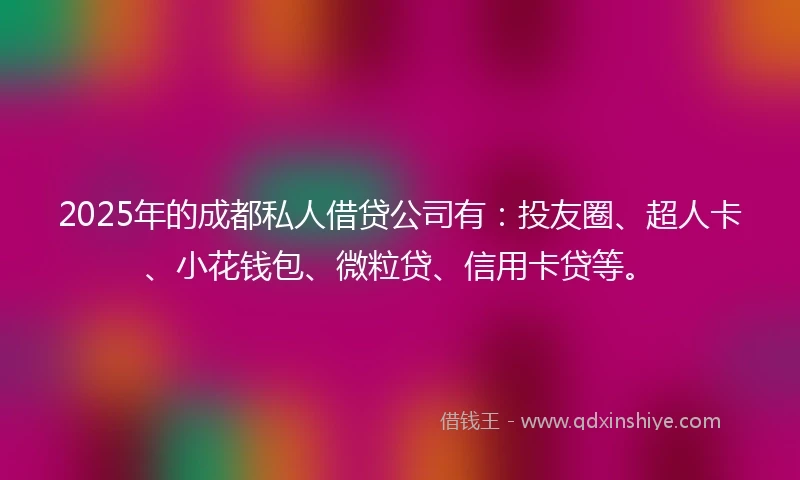 2025年的成都私人借贷公司有：投友圈、超人卡、小花钱包、微粒贷、信用卡贷等。