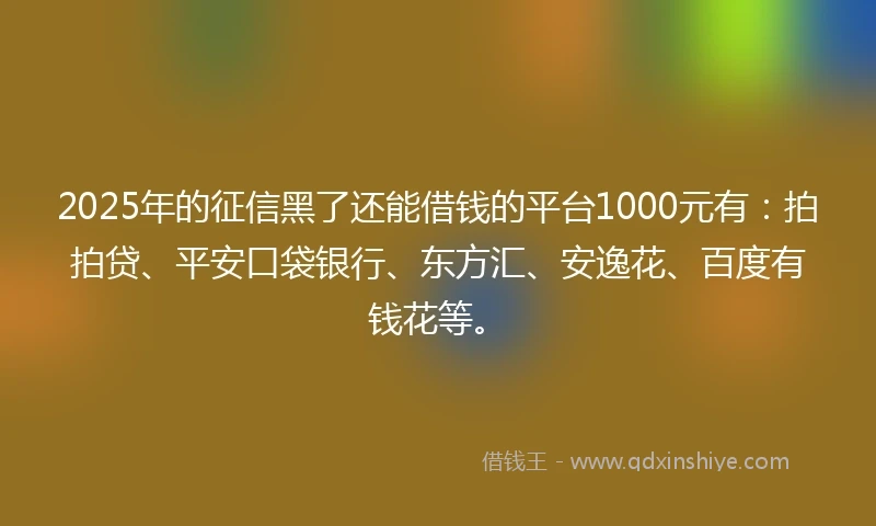 2025年的征信黑了还能借钱的平台1000元有：拍拍贷、平安口袋银行、东方汇、安逸花、百度有钱花等。