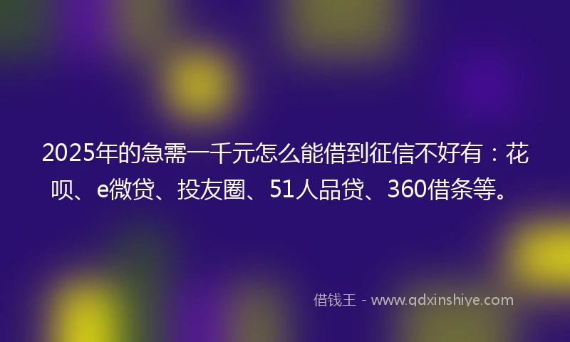 2025年的急需一千元怎么能借到征信不好有：花呗、e微贷、投友圈、51人品贷、360借条等。