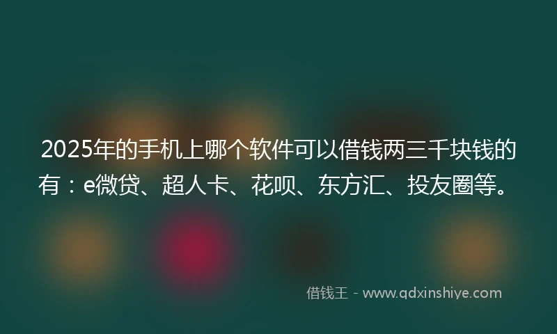 2025年的手机上哪个软件可以借钱两三千块钱的有:e微贷、超人卡、花呗、东方汇、投友圈等。