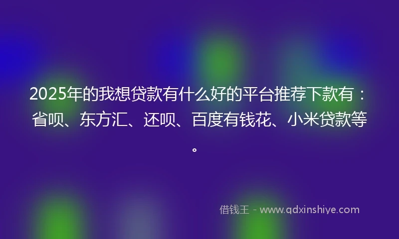 2025年的我想贷款有什么好的平台推荐下款有：省呗、东方汇、还呗、百度有钱花、小米贷款等。