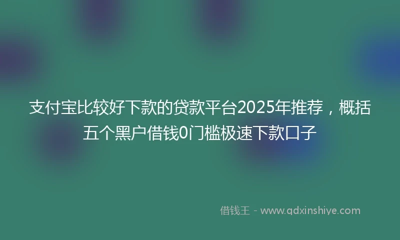 支付宝比较好下款的贷款平台2025年推荐，概括五个黑户借钱0门槛极速下款口子