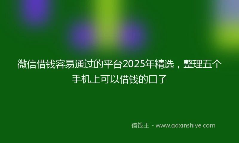 微信借钱容易通过的平台2025年精选，整理五个手机上可以借钱的口子