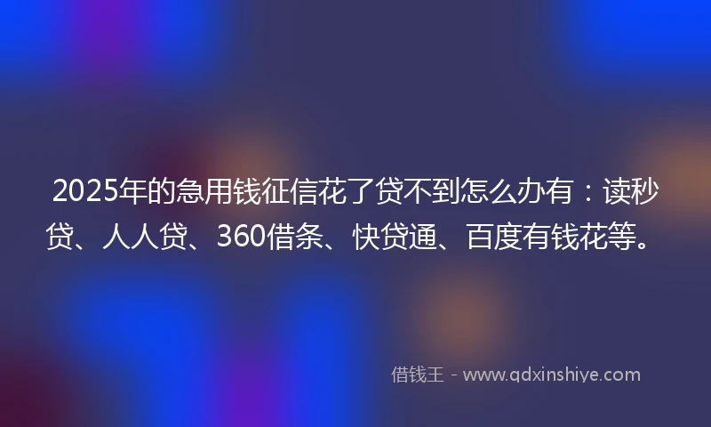 2025年的急用钱征信花了贷不到怎么办有：读秒贷、人人贷、360借条、快贷通、百度有钱花等。