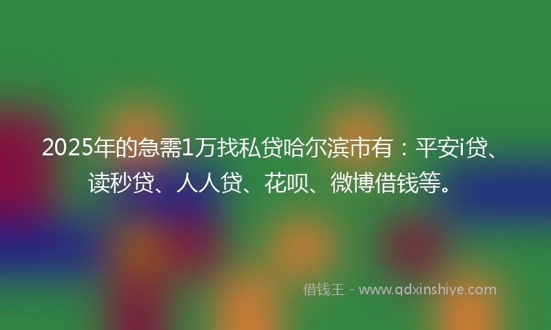 2025年的急需1万找私贷哈尔滨市有：平安i贷、读秒贷、人人贷、花呗、微博借钱等。