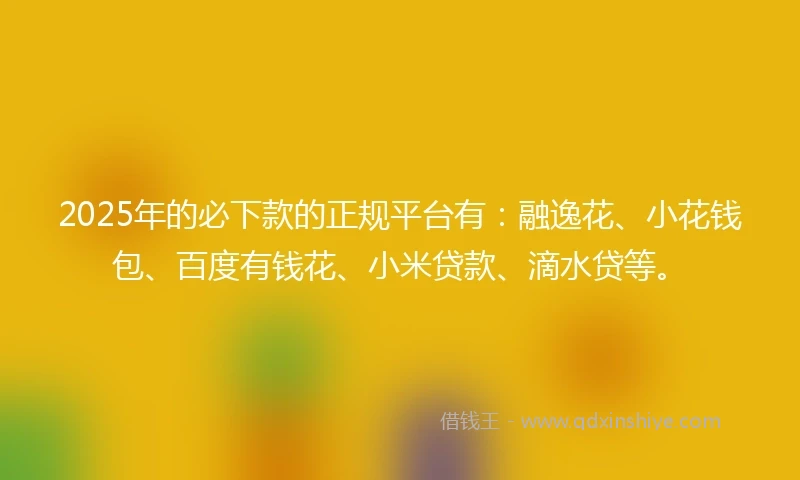 2025年的必下款的正规平台有：融逸花、小花钱包、百度有钱花、小米贷款、滴水贷等。