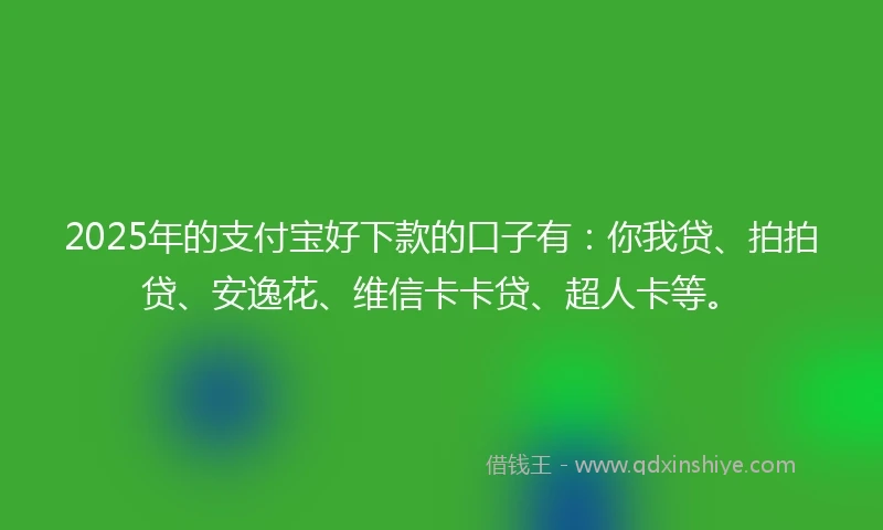 2025年的支付宝好下款的口子有：你我贷、拍拍贷、安逸花、维信卡卡贷、超人卡等。