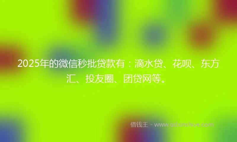 2025年的微信秒批贷款有：滴水贷、花呗、东方汇、投友圈、团贷网等。