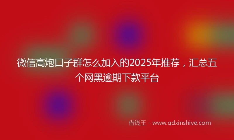微信高炮口子群怎么加入的2025年推荐，汇总五个网黑逾期下款平台