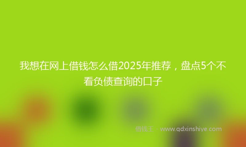 我想在网上借钱怎么借2025年推荐，盘点5个不看负债查询的口子