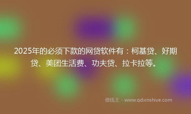 2025年的必须下款的网贷软件有：柯基贷、好期贷、美团生活费、功夫贷、拉卡拉等。