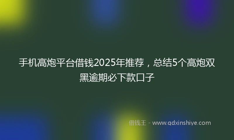 手机高炮平台借钱2025年推荐，总结5个高炮双黑逾期必下款口子