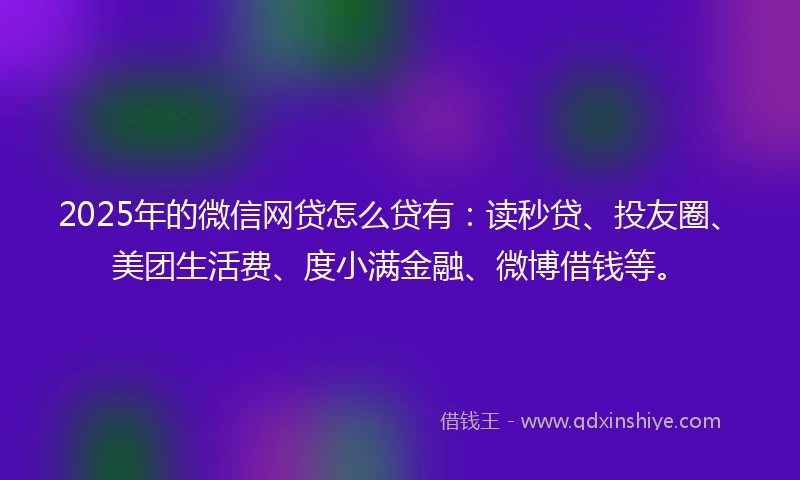 2025年的微信网贷怎么贷有：读秒贷、投友圈、美团生活费、度小满金融、微博借钱等。