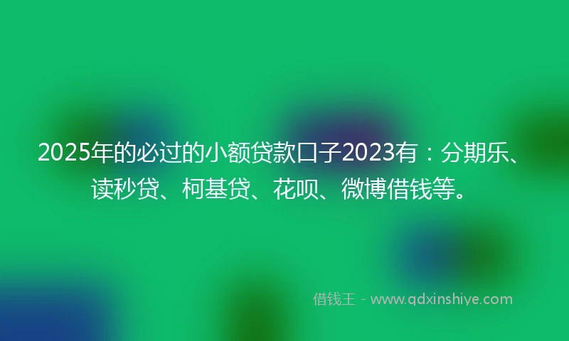 2025年的必过的小额贷款口子2023有：分期乐、读秒贷、柯基贷、花呗、微博借钱等。