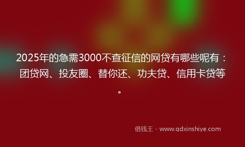 2025年的急需3000不查征信的网贷有哪些呢有：团贷网、投友圈、替你还、功夫贷、信用卡贷等。