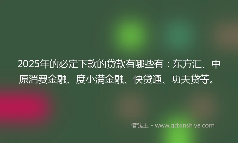 2025年的必定下款的贷款有哪些有：东方汇、中原消费金融、度小满金融、快贷通、功夫贷等。