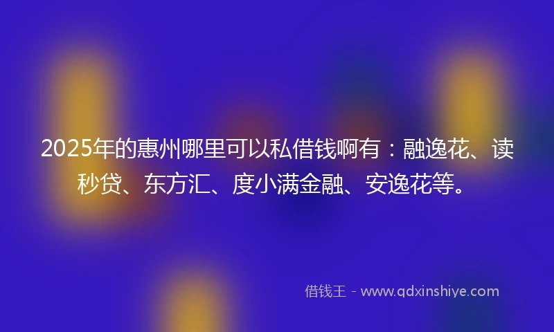 2025年的惠州哪里可以私借钱啊有：融逸花、读秒贷、东方汇、度小满金融、安逸花等。