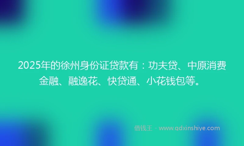 2025年的徐州身份证贷款有：功夫贷、中原消费金融、融逸花、快贷通、小花钱包等。