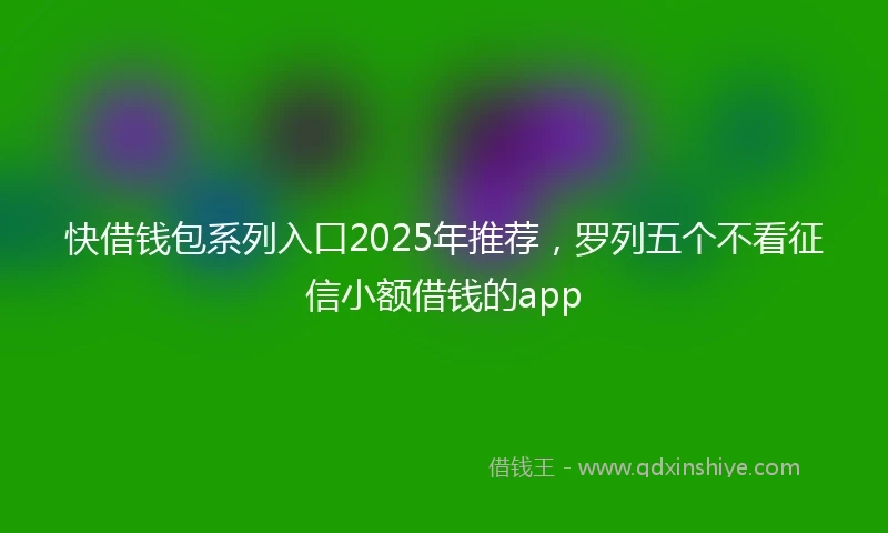 快借钱包系列入口2025年推荐，罗列五个不看征信小额借钱的app