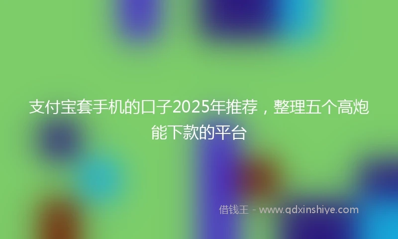 支付宝套手机的口子2025年推荐，整理五个高炮能下款的平台