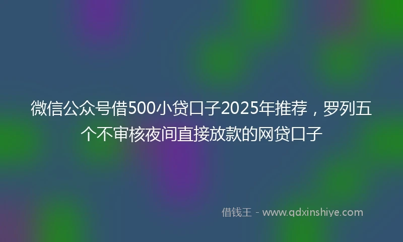 微信公众号借500小贷口子2025年推荐，罗列五个不审核夜间直接放款的网贷口子