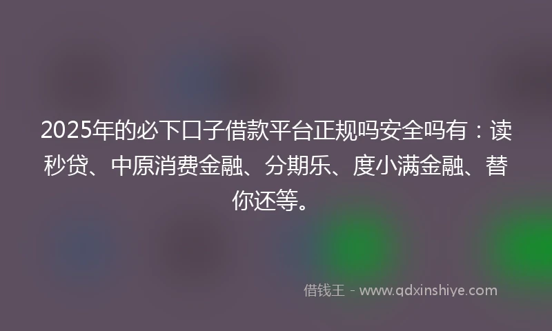 2025年的必下口子借款平台正规吗安全吗有：读秒贷、中原消费金融、分期乐、度小满金融、替你还等。