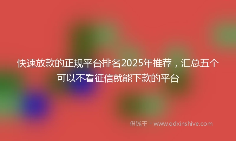 快速放款的正规平台排名2025年推荐，汇总五个可以不看征信就能下款的平台