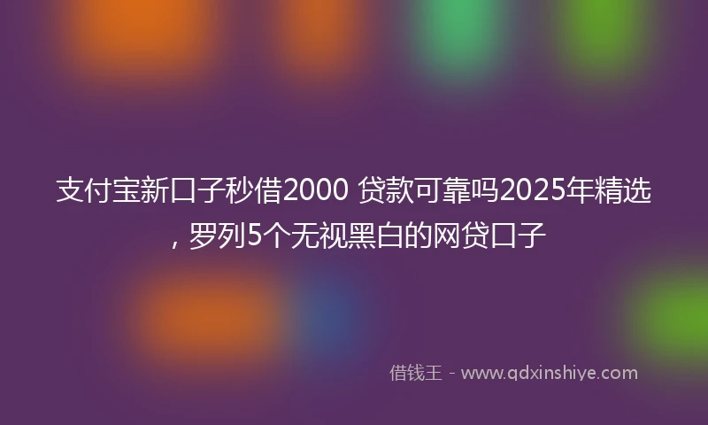 支付宝新口子秒借2000 贷款可靠吗2025年精选，罗列5个无视黑白的网贷口子