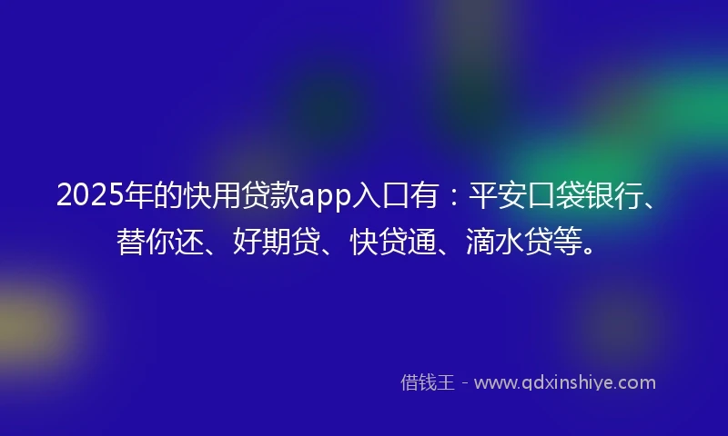 2025年的快用贷款app入口有：平安口袋银行、替你还、好期贷、快贷通、滴水贷等。