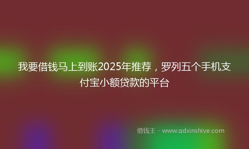 我要借钱马上到账2025年推荐，罗列五个手机支付宝小额贷款的平台