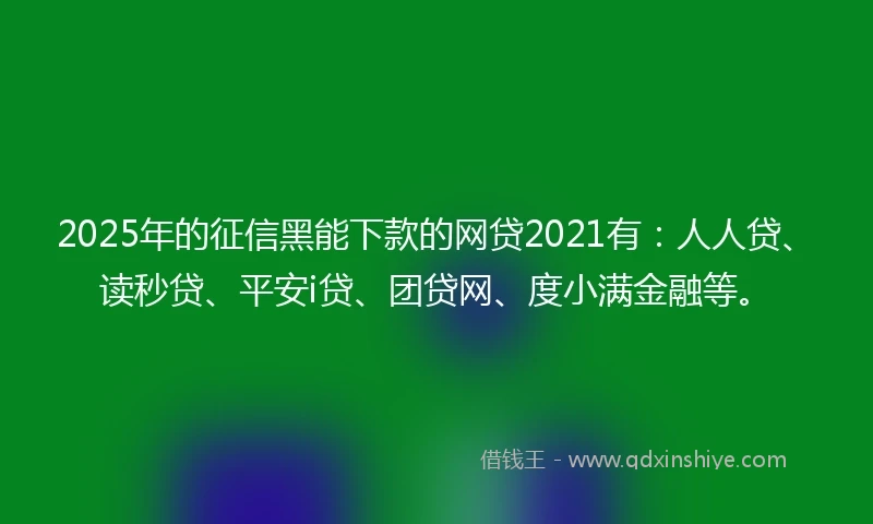 2025年的征信黑能下款的网贷2021有：人人贷、读秒贷、平安i贷、团贷网、度小满金融等。
