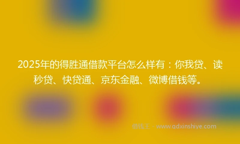 2025年的得胜通借款平台怎么样有：你我贷、读秒贷、快贷通、京东金融、微博借钱等。