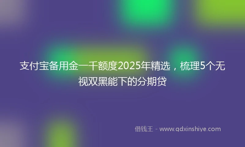 支付宝备用金一千额度2025年精选，梳理5个无视双黑能下的分期贷