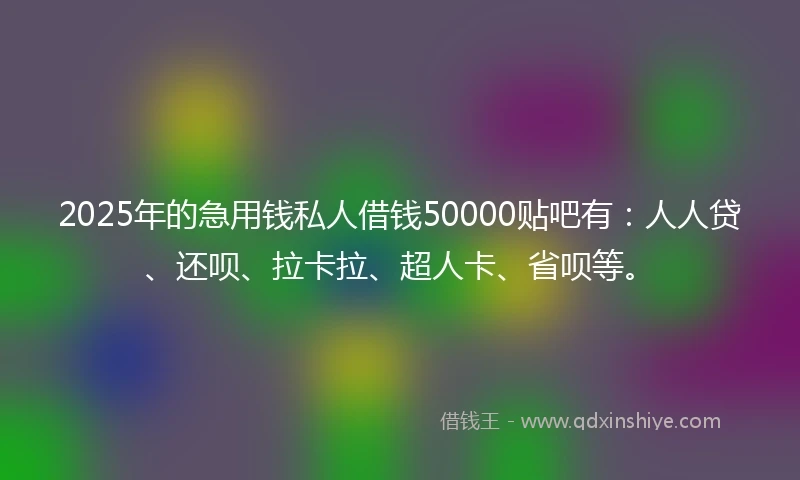 2025年的急用钱私人借钱50000贴吧有：人人贷、还呗、拉卡拉、超人卡、省呗等。