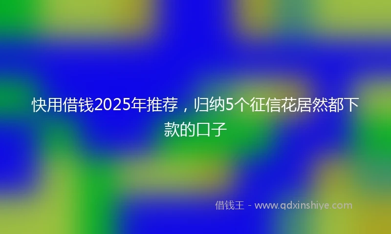 快用借钱2025年推荐，归纳5个征信花居然都下款的口子