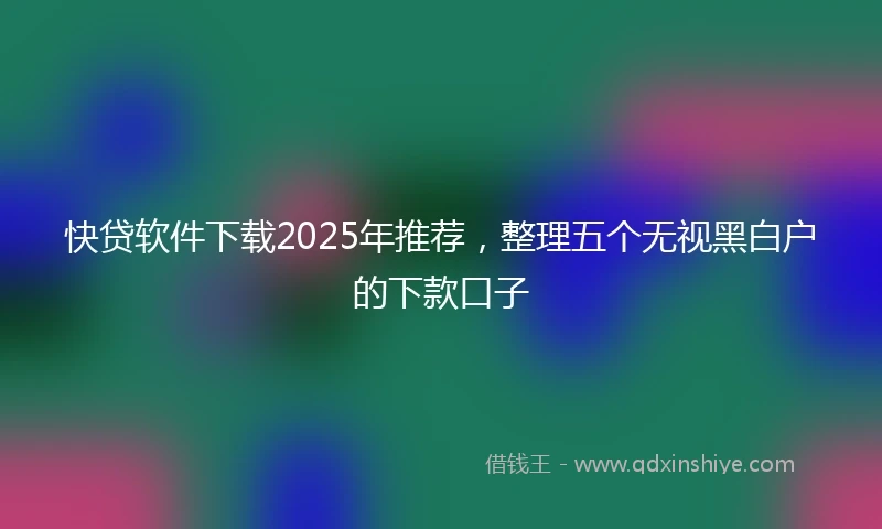 快贷软件下载2025年推荐，整理五个无视黑白户的下款口子