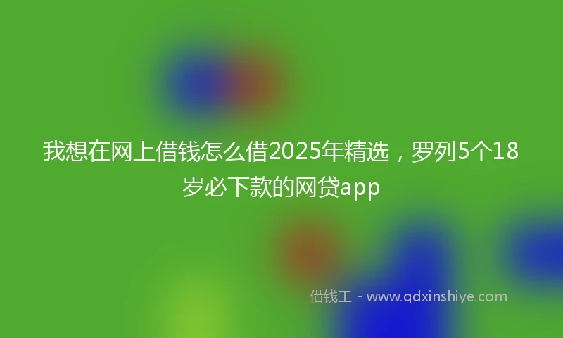 我想在网上借钱怎么借2025年精选，罗列5个18岁必下款的网贷app