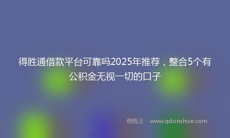 得胜通借款平台可靠吗2025年推荐，整合5个有公积金无视一切的口子