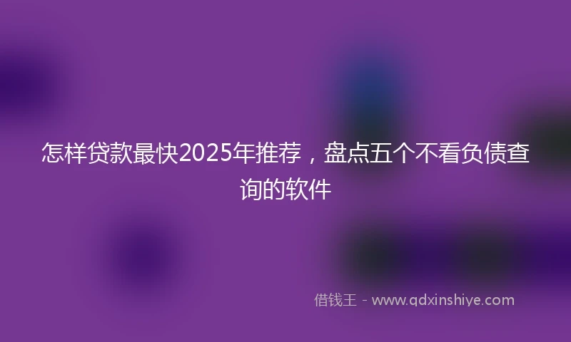 怎样贷款最快2025年推荐，盘点五个不看负债查询的软件