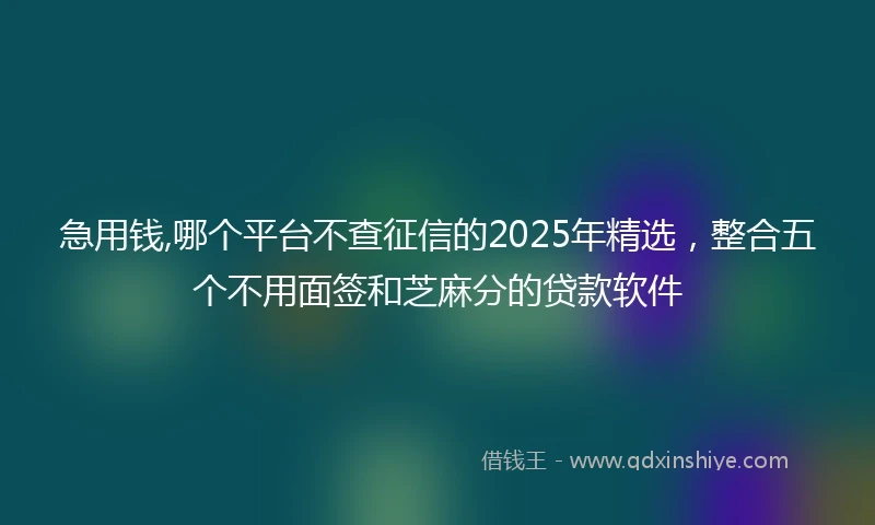 急用钱,哪个平台不查征信的2025年精选，整合五个不用面签和芝麻分的贷款软件