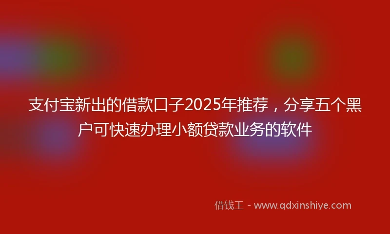支付宝新出的借款口子2025年推荐，分享五个黑户可快速办理小额贷款业务的软件
