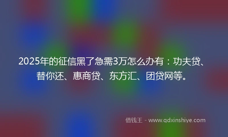 2025年的征信黑了急需3万怎么办有：功夫贷、替你还、惠商贷、东方汇、团贷网等。